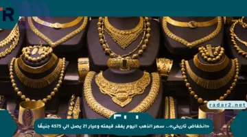 «انخفاض تاريخي».. سعر الذهب اليوم يفقد قيمته وعيار 21 يصل إلى 4575 جنيهًا